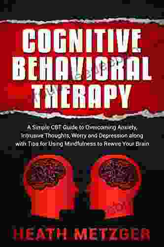 Cognitive Behavioral Therapy: A Simple CBT Guide To Overcoming Anxiety Intrusive Thoughts Worry And Depression Along With Tips For Using Mindfulness To Rewire Your Brain (Behavioral Psychology)