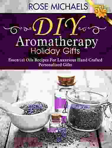 DIY Aromatherapy Holiday Gifts: Essential Oil Recipes For Luxurious Hand Crafted Personalized Gifts