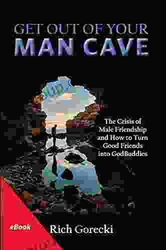 Get Out Of Your Man Cave: The Crisis Of Male Friendship And How To Turn Good Friends Into GodBuddies