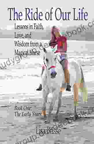 The Ride Of Our Life: Lessons In Faith Love And Wisdom From A Magical Horse One The Early Years