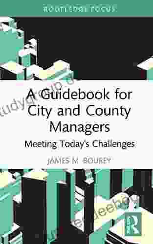 A Guidebook For City And County Managers: Meeting Today S Challenges (Routledge Research In Public Administration And Public Policy)