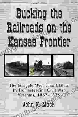 Bucking The Railroads On The Kansas Frontier: The Struggle Over Land Claims By Homesteading Civil War Veterans 1867 1876