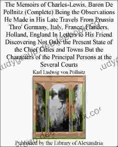 The Memoirs of Charles Lewis Baron De Pollnitz (Complete) Being the Observations He Made in His Late Travels From Prussia Thro Germany Italy France the Principal Persons at the Several Courts