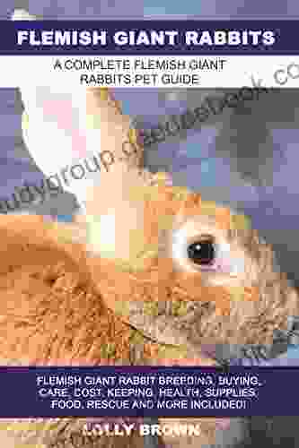 Flemish Giant Rabbits: Flemish Giant Rabbit Breeding Buying Care Cost Keeping Health Supplies Food Rescue And More Included A Complete Flemish Giant Rabbits Pet Guide