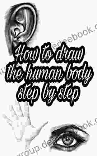 How To Draw The Human Body Step By Step: Realistic Body Parts For Beginners