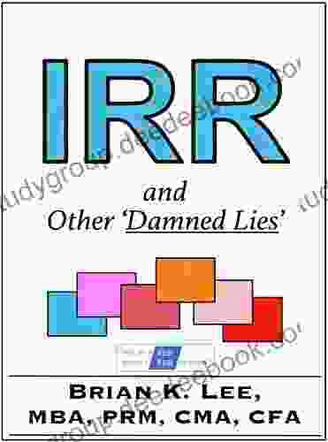 IRR And Other Damned Lies (Book Collection Authored By Brian K Lee MBA PRM CMA CFA)